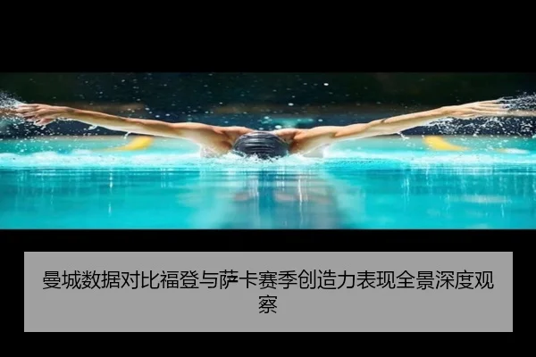 曼城数据对比福登与萨卡赛季创造力表现全景深度观察