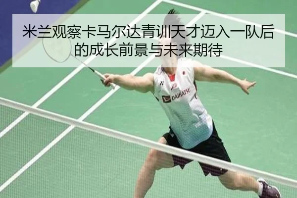 米兰观察卡马尔达青训天才迈入一队后的成长前景与未来期待