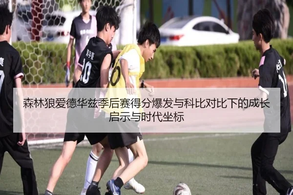 森林狼爱德华兹季后赛得分爆发与科比对比下的成长启示与时代坐标