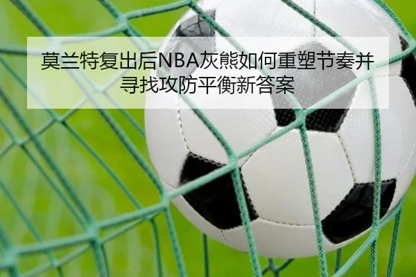 莫兰特复出后NBA灰熊如何重塑节奏并寻找攻防平衡新答案