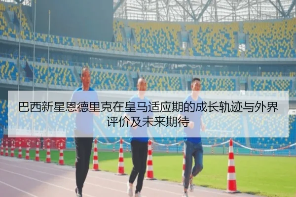 巴西新星恩德里克在皇马适应期的成长轨迹与外界评价及未来期待