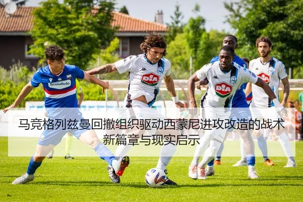 马竞格列兹曼回撤组织驱动西蒙尼进攻改造的战术新篇章与现实启示
